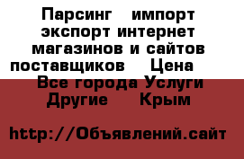 Парсинг , импорт экспорт интернет-магазинов и сайтов поставщиков. › Цена ­ 500 - Все города Услуги » Другие   . Крым